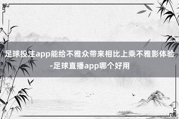 足球投注app能给不雅众带来相比上乘不雅影体验-足球直播app哪个好用