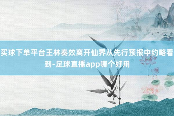 买球下单平台王林奏效离开仙界从先行预报中约略看到-足球直播app哪个好用