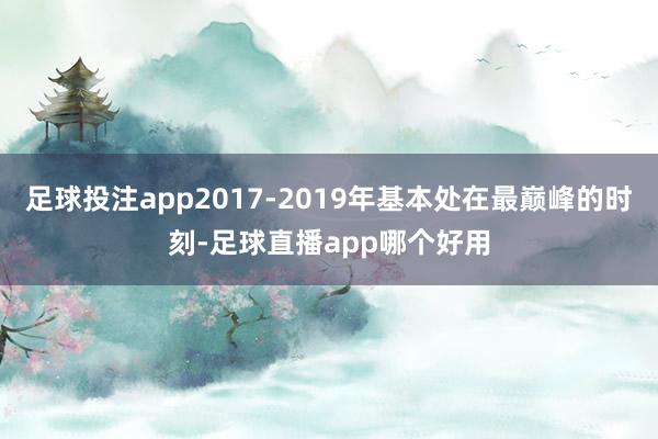 足球投注app2017-2019年基本处在最巅峰的时刻-足球直播app哪个好用