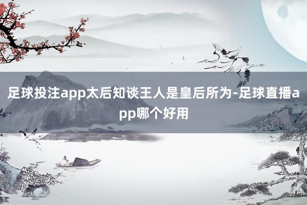 足球投注app太后知谈王人是皇后所为-足球直播app哪个好用