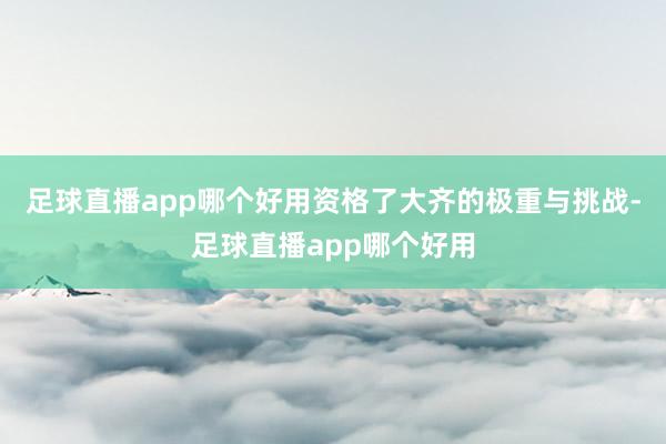 足球直播app哪个好用资格了大齐的极重与挑战-足球直播app哪个好用
