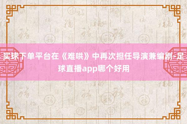 买球下单平台在《难哄》中再次担任导演兼编剧-足球直播app哪个好用