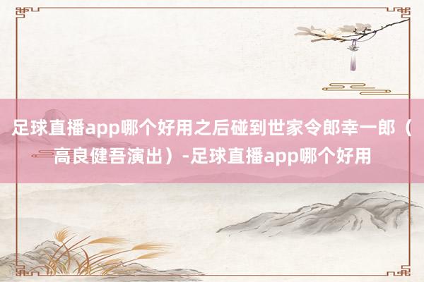 足球直播app哪个好用之后碰到世家令郎幸一郎（高良健吾演出）-足球直播app哪个好用