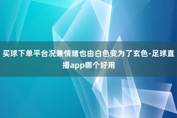 买球下单平台况兼情绪也由白色变为了玄色-足球直播app哪个好用
