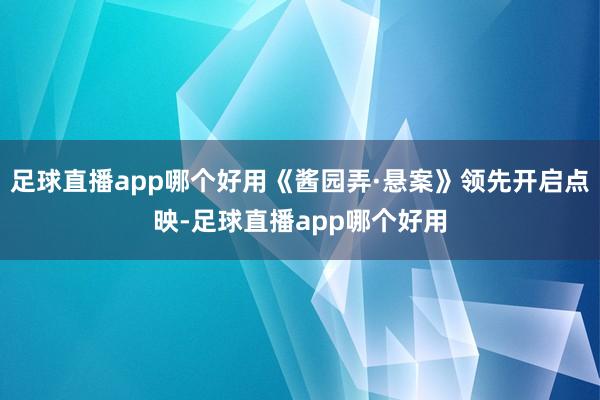足球直播app哪个好用《酱园弄·悬案》领先开启点映-足球直播app哪个好用