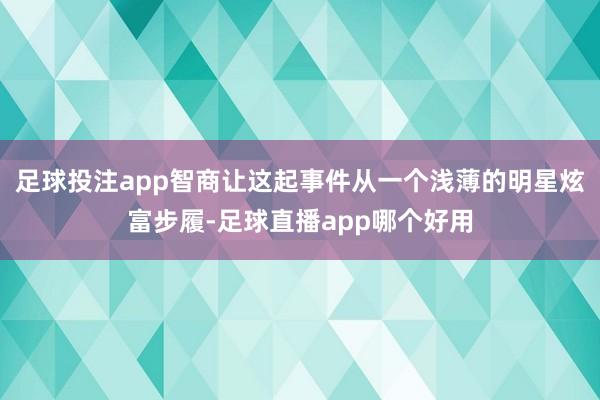 足球投注app智商让这起事件从一个浅薄的明星炫富步履-足球直播app哪个好用