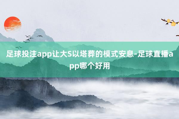 足球投注app让大S以塔葬的模式安息-足球直播app哪个好用