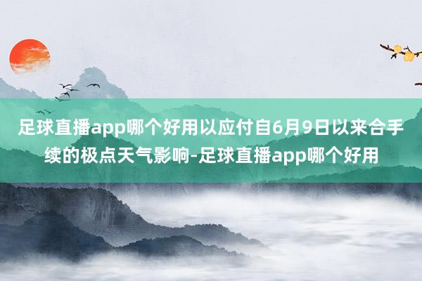 足球直播app哪个好用以应付自6月9日以来合手续的极点天气影响-足球直播app哪个好用