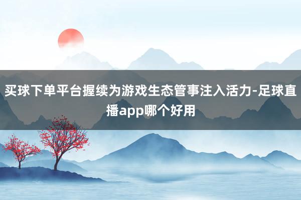 买球下单平台握续为游戏生态管事注入活力-足球直播app哪个好用
