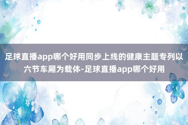足球直播app哪个好用同步上线的健康主题专列以六节车厢为载体-足球直播app哪个好用