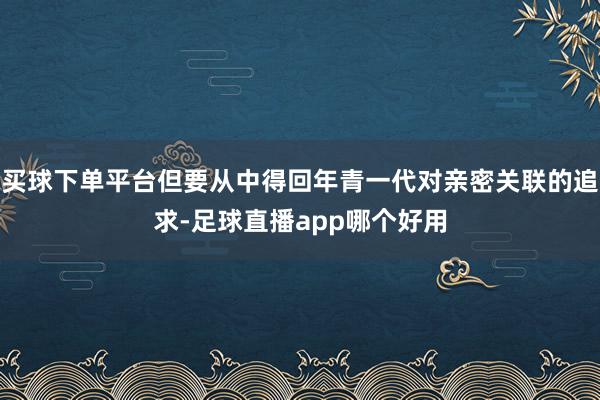 买球下单平台但要从中得回年青一代对亲密关联的追求-足球直播app哪个好用