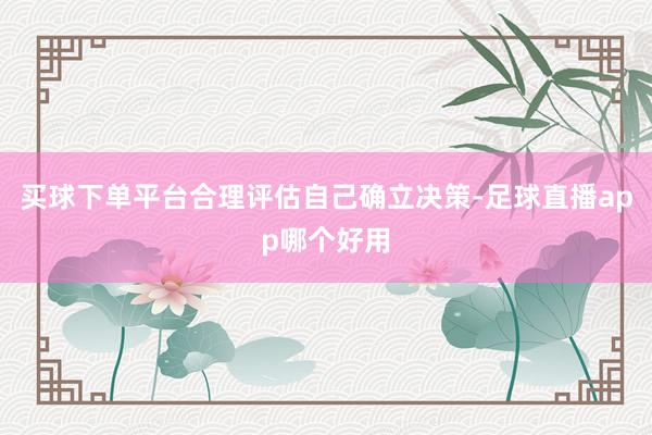 买球下单平台合理评估自己确立决策-足球直播app哪个好用