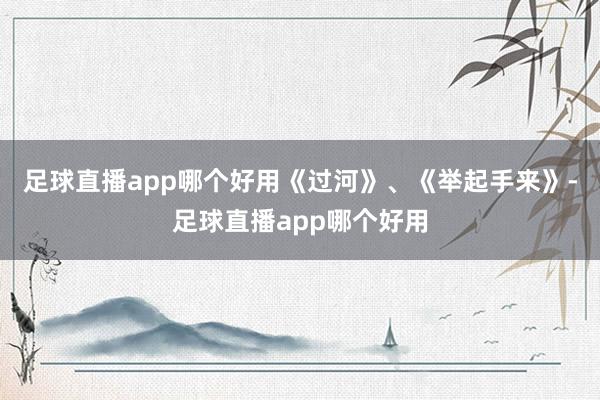 足球直播app哪个好用《过河》、《举起手来》-足球直播app哪个好用