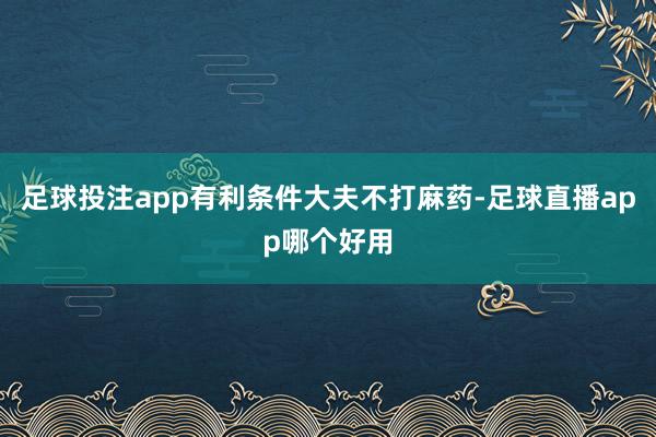 足球投注app有利条件大夫不打麻药-足球直播app哪个好用