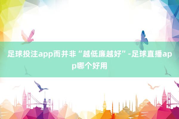 足球投注app而并非“越低廉越好”-足球直播app哪个好用