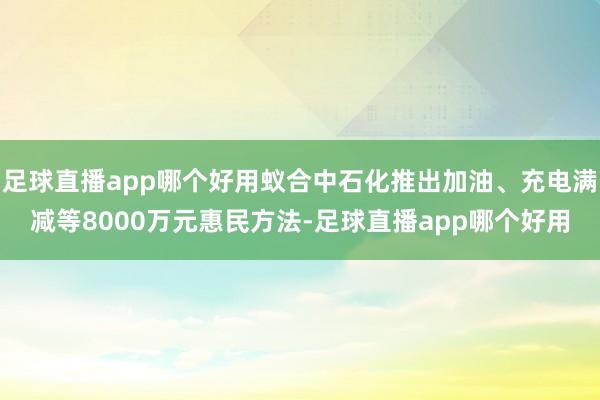 足球直播app哪个好用蚁合中石化推出加油、充电满减等8000万元惠民方法-足球直播app哪个好用