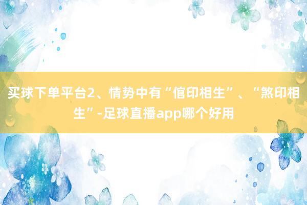 买球下单平台2、情势中有“倌印相生”、“煞印相生”-足球直播app哪个好用