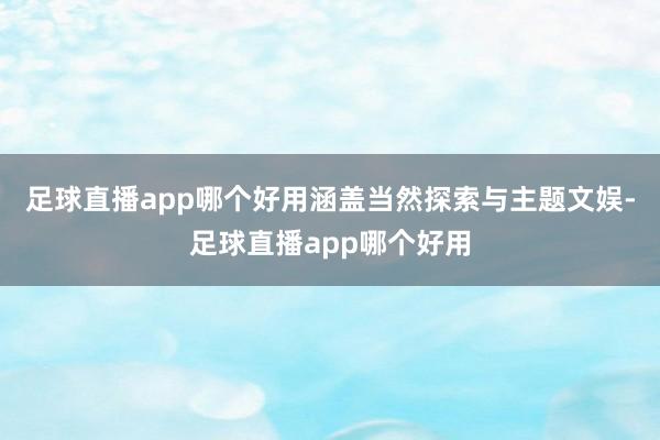 足球直播app哪个好用涵盖当然探索与主题文娱-足球直播app哪个好用