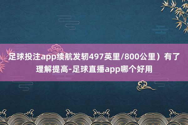 足球投注app续航发轫497英里/800公里）有了理解提高-足球直播app哪个好用