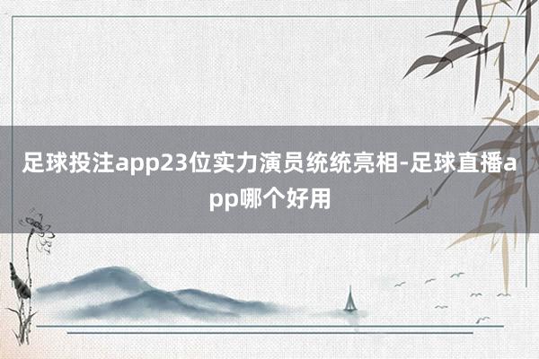 足球投注app23位实力演员统统亮相-足球直播app哪个好用
