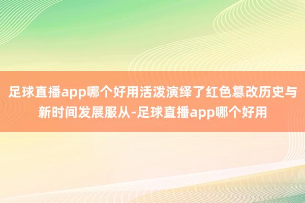 足球直播app哪个好用活泼演绎了红色篡改历史与新时间发展服从-足球直播app哪个好用