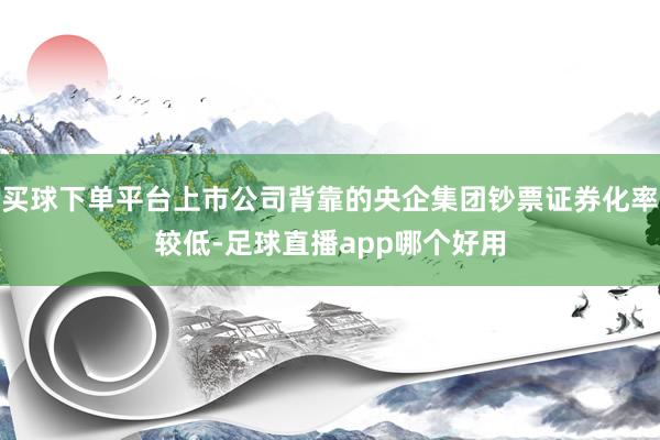买球下单平台上市公司背靠的央企集团钞票证券化率较低-足球直播app哪个好用