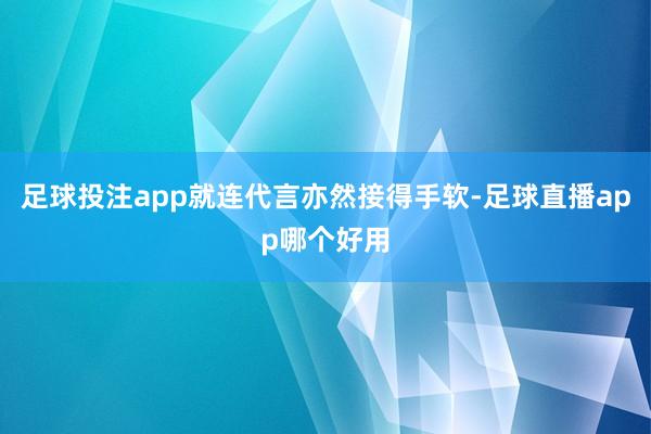 足球投注app就连代言亦然接得手软-足球直播app哪个好用