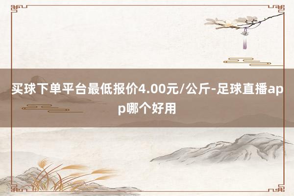 买球下单平台最低报价4.00元/公斤-足球直播app哪个好用