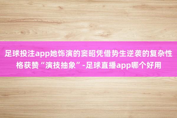 足球投注app她饰演的窦昭凭借势生逆袭的复杂性格获赞“演技抽象”-足球直播app哪个好用