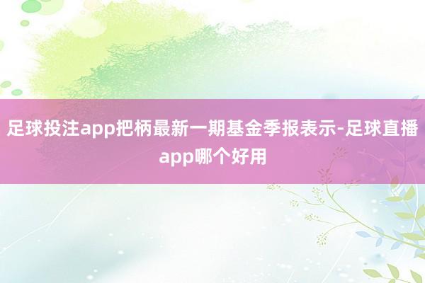 足球投注app把柄最新一期基金季报表示-足球直播app哪个好用
