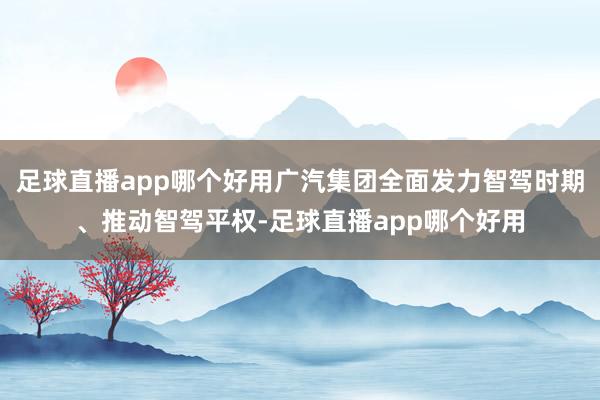 足球直播app哪个好用广汽集团全面发力智驾时期、推动智驾平权-足球直播app哪个好用