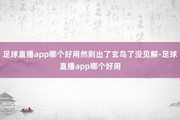 足球直播app哪个好用然则出了玄鸟了没见解-足球直播app哪个好用