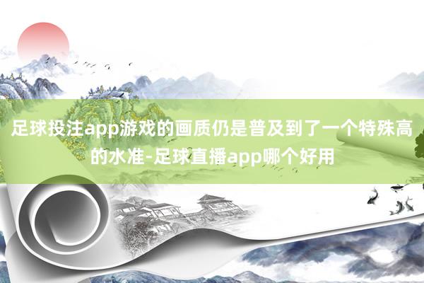 足球投注app游戏的画质仍是普及到了一个特殊高的水准-足球直播app哪个好用