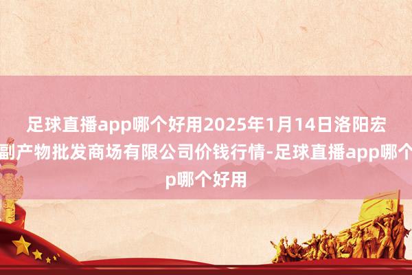 足球直播app哪个好用2025年1月14日洛阳宏进农副产物批发商场有限公司价钱行情-足球直播app哪个好用