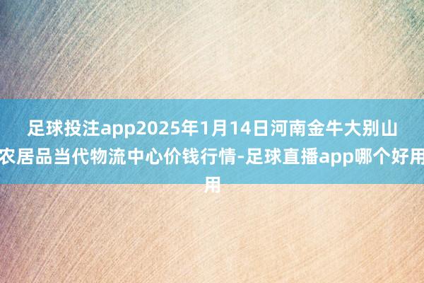 足球投注app2025年1月14日河南金牛大别山农居品当代物流中心价钱行情-足球直播app哪个好用