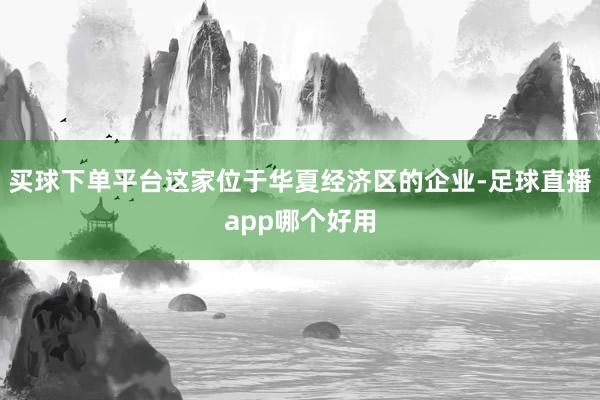 买球下单平台这家位于华夏经济区的企业-足球直播app哪个好用