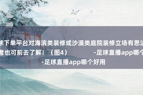 买球下单平台对海滨类装修或沙漠类庭院装修立场有思法的冒险者也可前去了解！（图4）              -足球直播app哪个好用