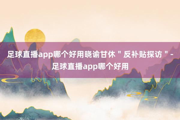 足球直播app哪个好用晓谕甘休＂反补贴探访＂-足球直播app哪个好用
