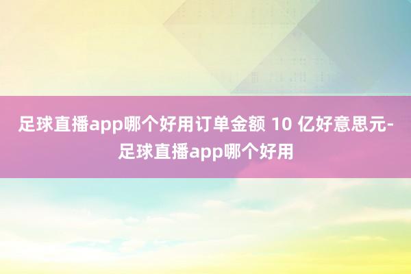 足球直播app哪个好用订单金额 10 亿好意思元-足球直播app哪个好用