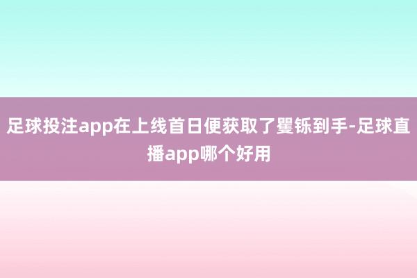 足球投注app在上线首日便获取了矍铄到手-足球直播app哪个好用