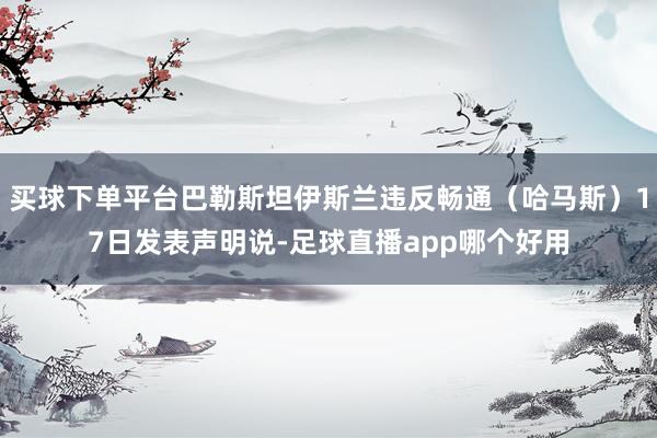买球下单平台巴勒斯坦伊斯兰违反畅通（哈马斯）17日发表声明说-足球直播app哪个好用