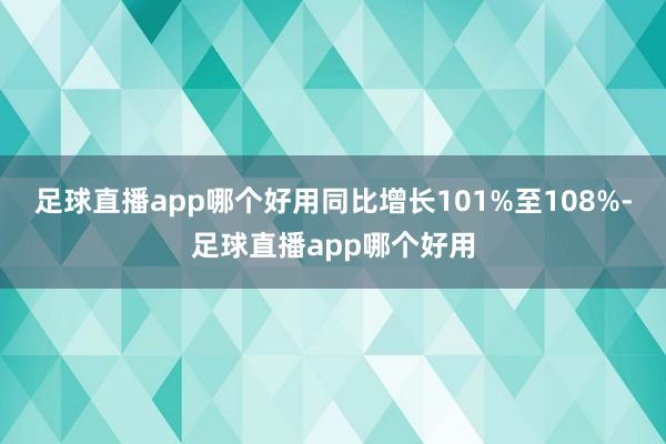 足球直播app哪个好用同比增长101%至108%-足球直播app哪个好用