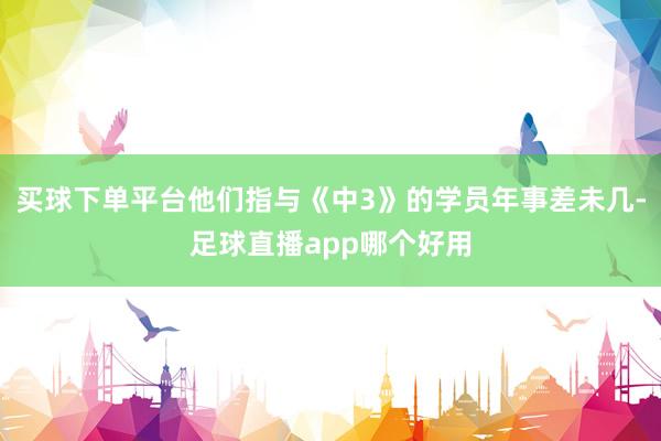 买球下单平台他们指与《中3》的学员年事差未几-足球直播app哪个好用