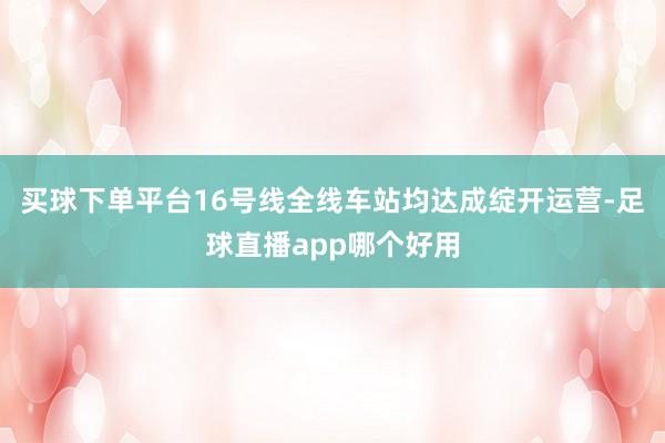 买球下单平台16号线全线车站均达成绽开运营-足球直播app哪个好用
