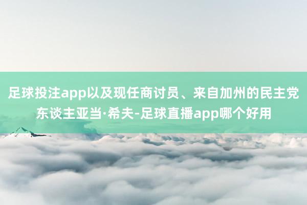 足球投注app以及现任商讨员、来自加州的民主党东谈主亚当·希夫-足球直播app哪个好用
