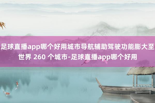 足球直播app哪个好用城市导航辅助驾驶功能膨大至世界 260 个城市-足球直播app哪个好用