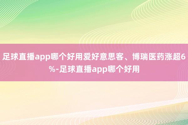 足球直播app哪个好用爱好意思客、博瑞医药涨超6%-足球直播app哪个好用