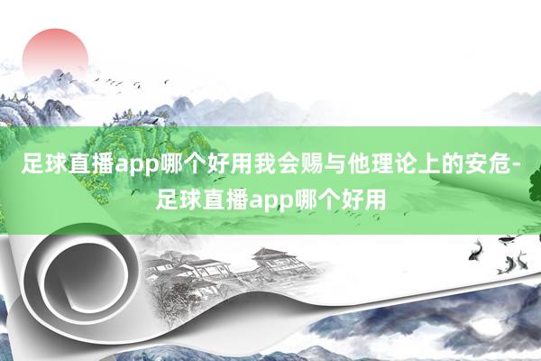 足球直播app哪个好用我会赐与他理论上的安危-足球直播app哪个好用