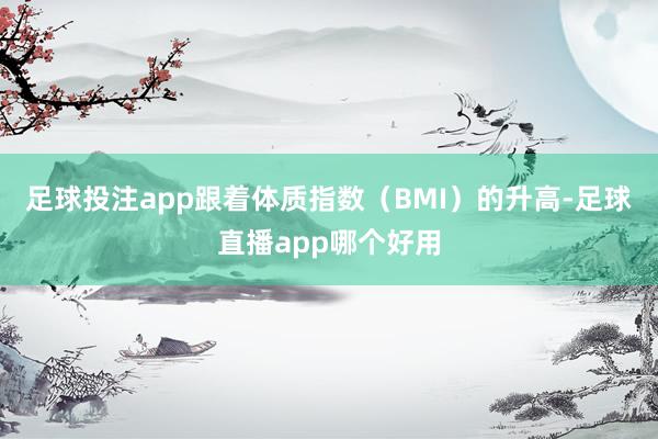 足球投注app跟着体质指数（BMI）的升高-足球直播app哪个好用