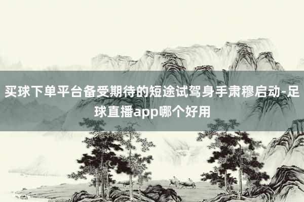 买球下单平台备受期待的短途试驾身手肃穆启动-足球直播app哪个好用